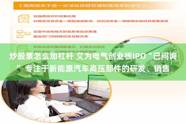 炒股票怎么加杠杆 艾为电气创业板IPO“已问询” 专注于新能源汽车高压部件的研发、销售