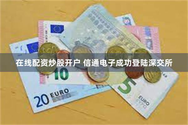 在线配资炒股开户 信通电子成功登陆深交所