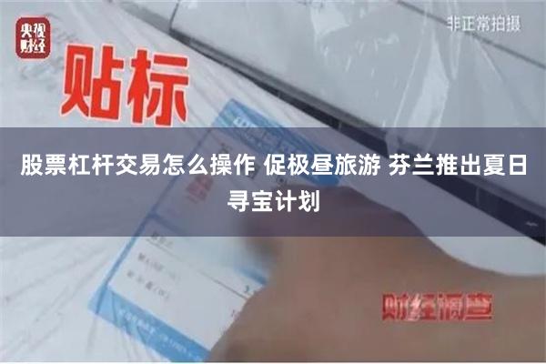 股票杠杆交易怎么操作 促极昼旅游 芬兰推出夏日寻宝计划