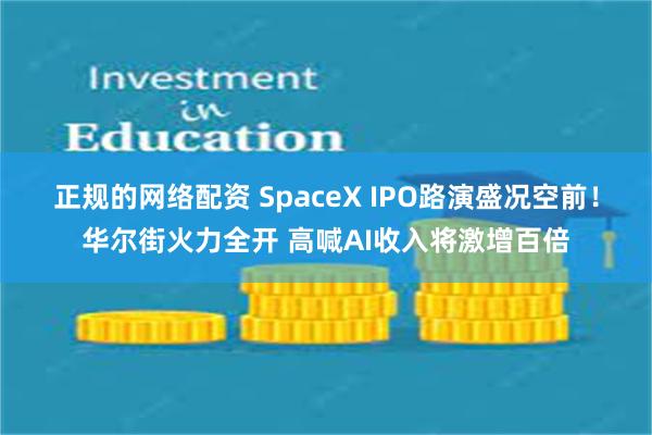 正规的网络配资 SpaceX IPO路演盛况空前！华尔街火力全开 高喊AI收入将激增百倍