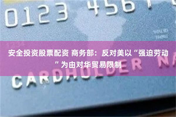 安全投资股票配资 商务部：反对美以“强迫劳动”为由对华贸易限制
