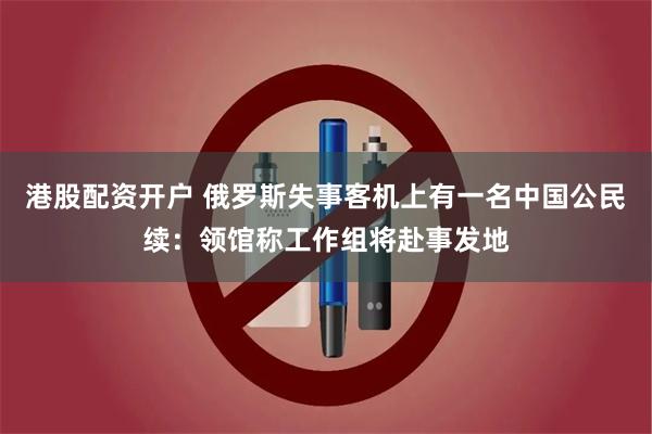 港股配资开户 俄罗斯失事客机上有一名中国公民续:领馆称工作组将赴事发地