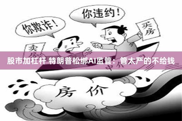股市加杠杆 特朗普松绑AI监管：管太严的不给钱