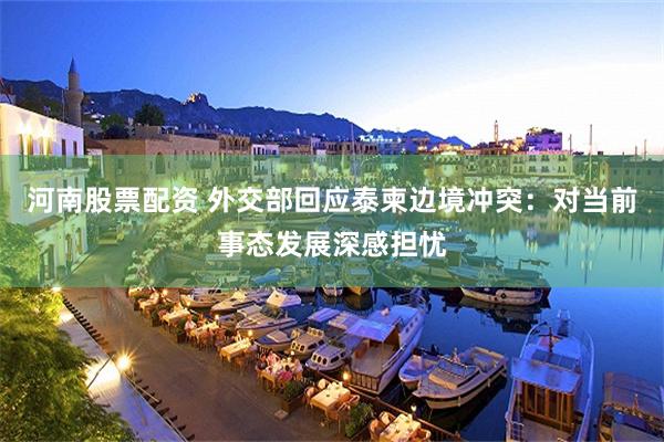 河南股票配资 外交部回应泰柬边境冲突：对当前事态发展深感担忧