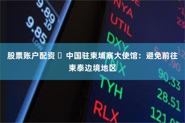 股票账户配资 中国驻柬埔寨大使馆:避免前往柬泰边境地区