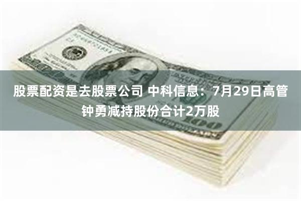 股票配资是去股票公司 中科信息：7月29日高管钟勇减持股份合计2万股