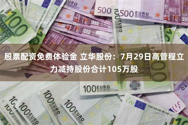 股票配资免费体验金 立华股份：7月29日高管程立力减持股份合计105万股