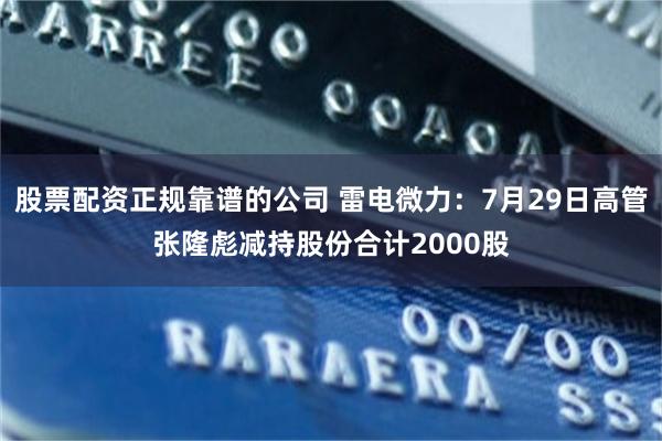 股票配资正规靠谱的公司 雷电微力：7月29日高管张隆彪减持股份合计2000股