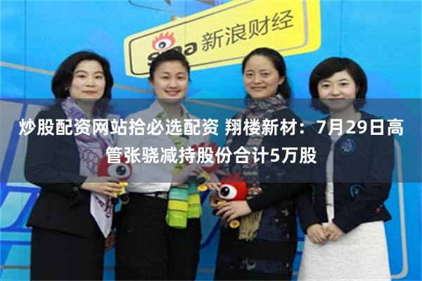 炒股配资网站拾必选配资 翔楼新材：7月29日高管张骁减持股份合计5万股