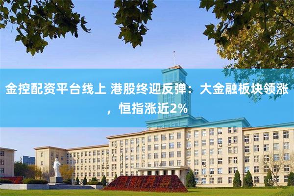 金控配资平台线上 港股终迎反弹：大金融板块领涨，恒指涨近2%