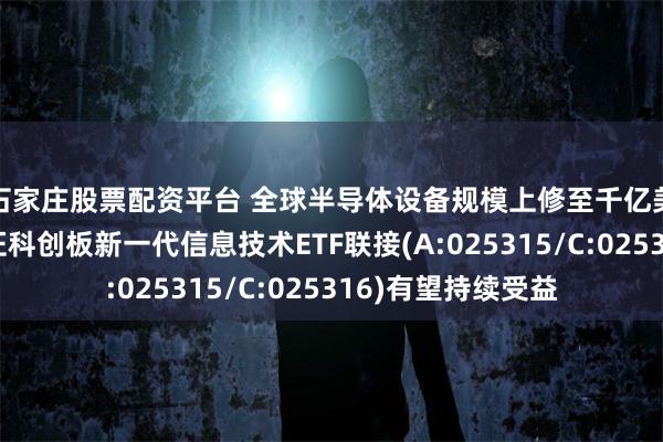 石家庄股票配资平台 全球半导体设备规模上修至千亿美元量级，摩根上证科创板新一代信息技术ETF联接(A:025315/C:025316)有望持续受益