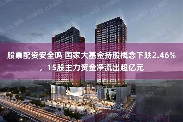 股票配资安全吗 国家大基金持股概念下跌2.46%，15股主力资金净流出超亿元
