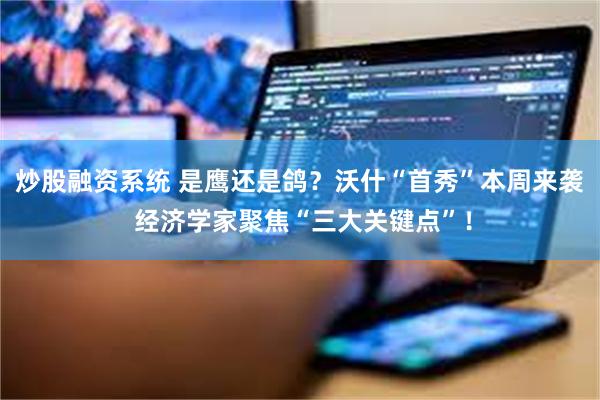 炒股融资系统 是鹰还是鸽？沃什“首秀”本周来袭 经济学家聚焦“三大关键点”！
