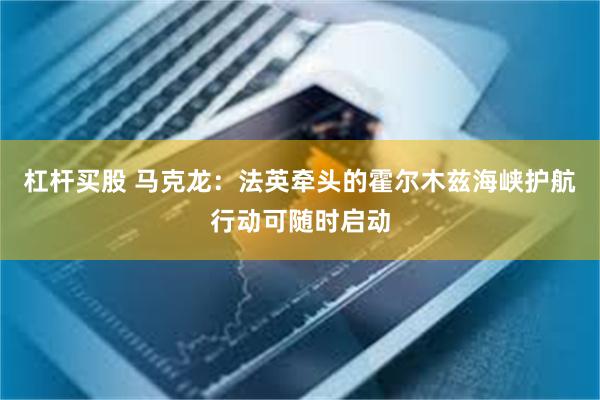 杠杆买股 马克龙：法英牵头的霍尔木兹海峡护航行动可随时启动