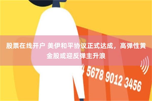 股票在线开户 美伊和平协议正式达成,高弹性黄金股或迎反弹主升浪