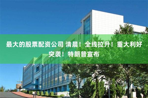 最大的股票配资公司 清晨！全线拉升！重大利好突袭！特朗普宣布