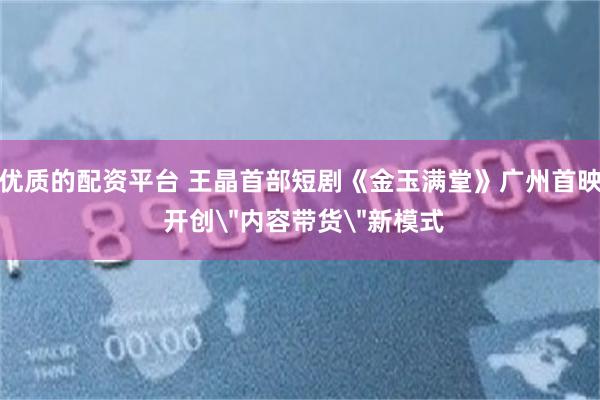 优质的配资平台 王晶首部短剧《金玉满堂》广州首映 开创