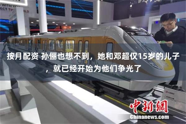 按月配资 孙俪也想不到，她和邓超仅15岁的儿子，就已经开始为他们争光了