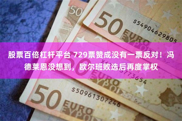 股票百倍杠杆平台 729票赞成没有一票反对！冯德莱恩没想到，欧尔班败选后再度掌权