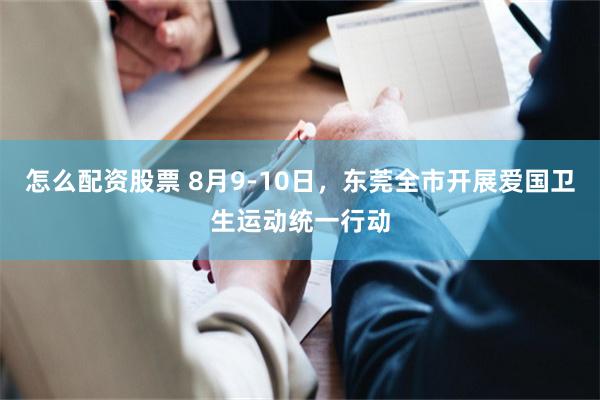 怎么配资股票 8月9-10日，东莞全市开展爱国卫生运动统一行动
