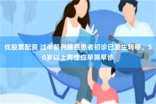 找股票配资 过半前列腺癌患者初诊已发生转移，50岁以上男性应早筛早诊
