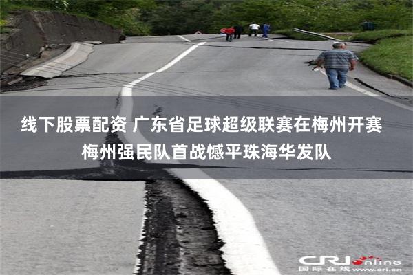 线下股票配资 广东省足球超级联赛在梅州开赛  梅州强民队首战憾平珠海华发队