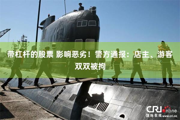 带杠杆的股票 影响恶劣！警方通报：店主、游客双双被拘