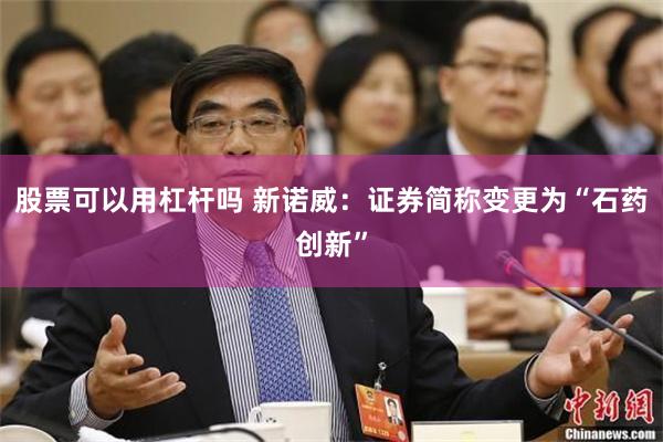 股票可以用杠杆吗 新诺威：证券简称变更为“石药创新”