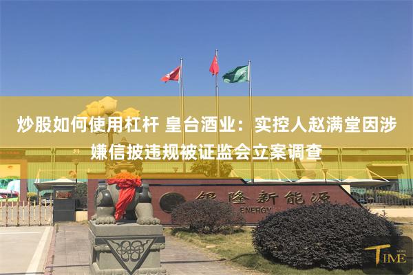 炒股如何使用杠杆 皇台酒业：实控人赵满堂因涉嫌信披违规被证监会立案调查