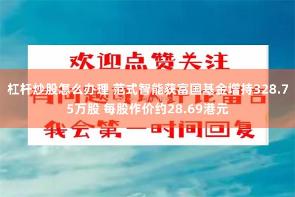 杠杆炒股怎么办理 范式智能获富国基金增持328.75万股 每股作价约28.69港元