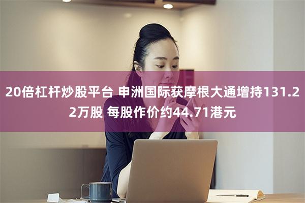 20倍杠杆炒股平台 申洲国际获摩根大通增持131.22万股 每股作价约44.71港元