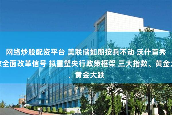 网络炒股配资平台 美联储如期按兵不动 沃什首秀释放全面改革信号 拟重塑央行政策框架 三大指数、黄金大跌