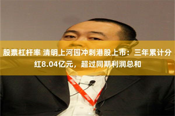 股票杠杆率 清明上河园冲刺港股上市：三年累计分红8.04亿元，超过同期利润总和