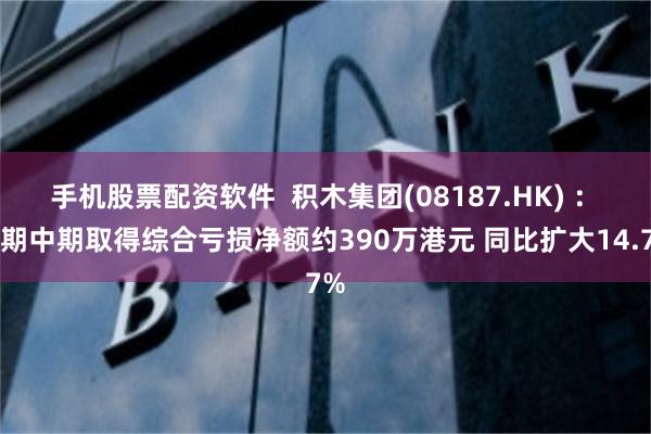 手机股票配资软件 积木集团(08187.HK) : 预期中期取得综合亏损净额约390万港元 同比扩大14.7%