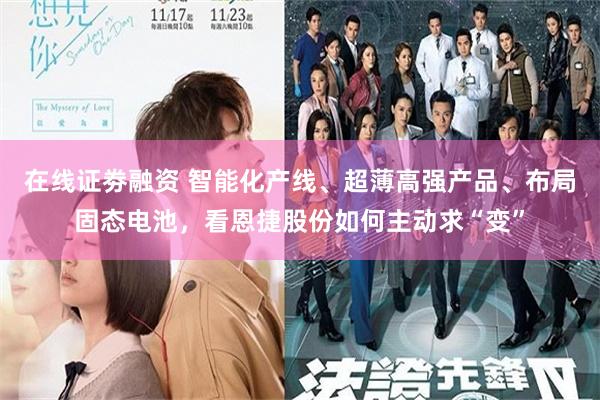 在线证劵融资 智能化产线、超薄高强产品、布局固态电池，看恩捷股份如何主动求“变”