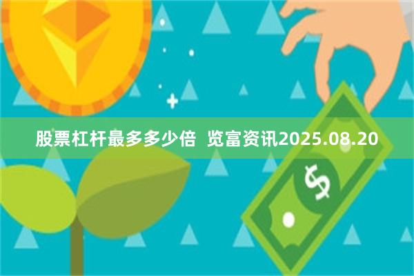 股票杠杆最多多少倍 览富资讯2025.08.20