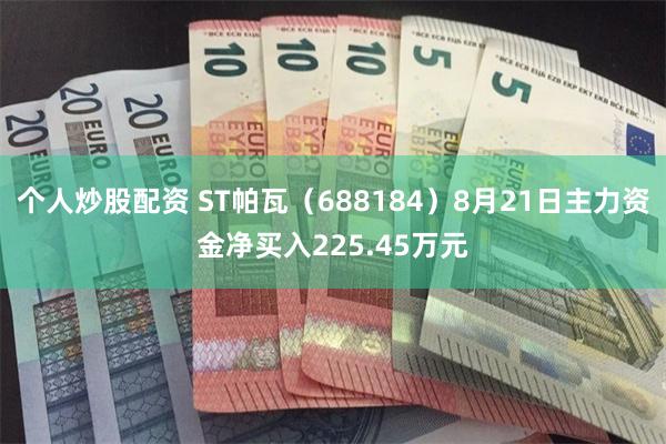 个人炒股配资 ST帕瓦（688184）8月21日主力资金净买入225.45万元