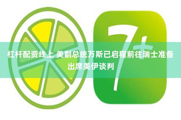 杠杆配资线上 美副总统万斯已启程前往瑞士准备出席美伊谈判