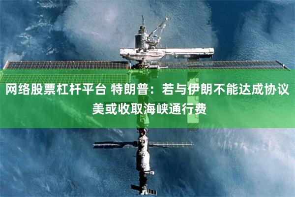 网络股票杠杆平台 特朗普：若与伊朗不能达成协议 美或收取海峡通行费