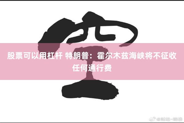 股票可以用杠杆 特朗普：霍尔木兹海峡将不征收任何通行费