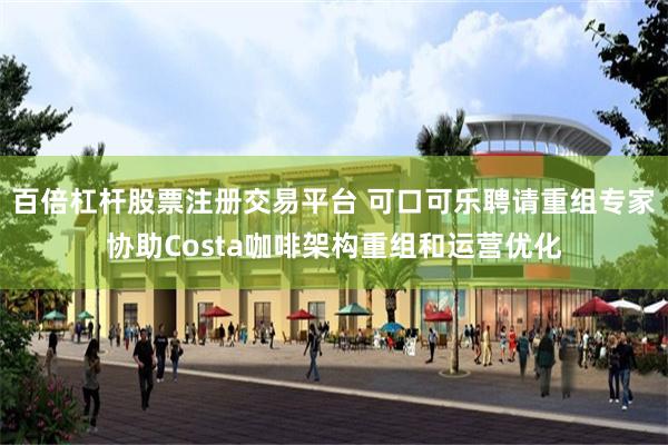 百倍杠杆股票注册交易平台 可口可乐聘请重组专家协助Costa咖啡架构重组和运营优化