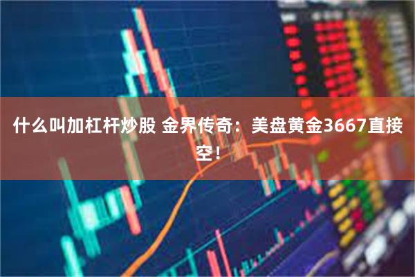 什么叫加杠杆炒股 金界传奇：美盘黄金3667直接空！