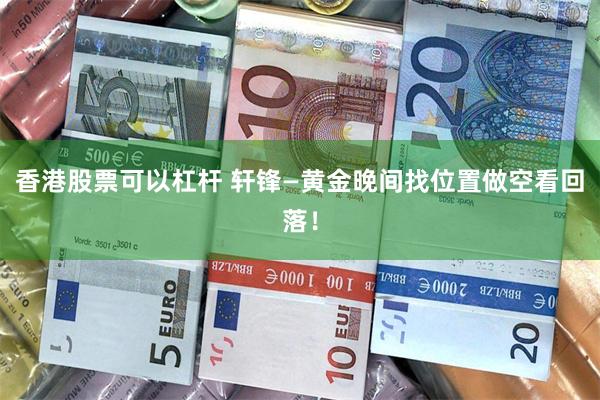 香港股票可以杠杆 轩锋—黄金晚间找位置做空看回落!