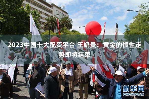 2023中国十大配资平台 王奶贵：黄金的惯性走势即将结束