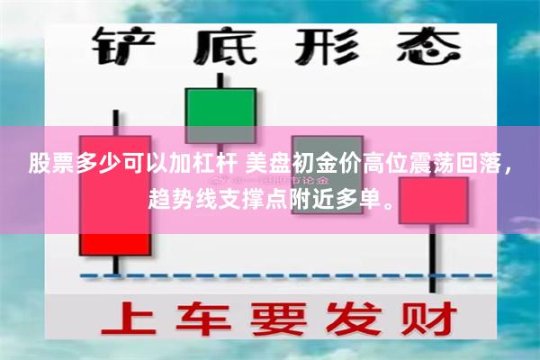 股票多少可以加杠杆 美盘初金价高位震荡回落，趋势线支撑点附近多单。