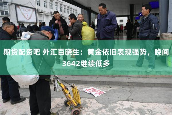 期货配资吧 外汇百晓生：黄金依旧表现强势，晚间3642继续低多