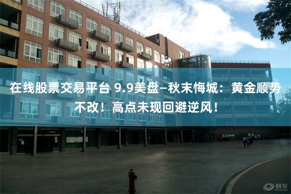 在线股票交易平台 9.9美盘—秋末悔城：黄金顺势不改！高点未现回避逆风！