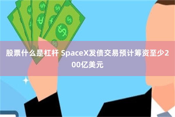 股票什么是杠杆 SpaceX发债交易预计筹资至少200亿美元