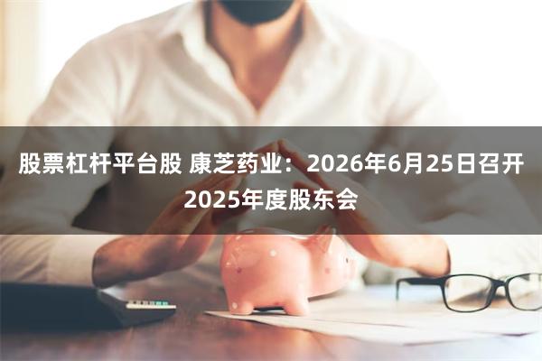 股票杠杆平台股 康芝药业：2026年6月25日召开2025年度股东会