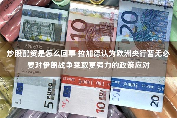 炒股配资是怎么回事 拉加德认为欧洲央行暂无必要对伊朗战争采取更强力的政策应对